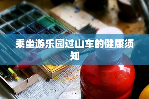 乘坐游乐园过山车的健康须知