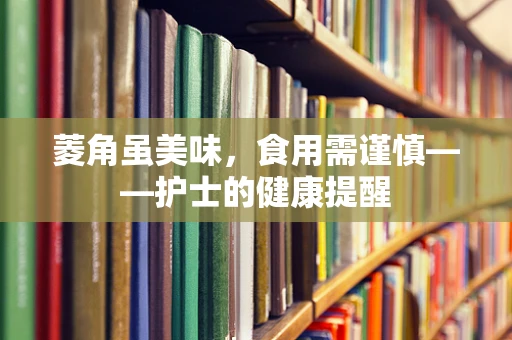 菱角虽美味，食用需谨慎——护士的健康提醒