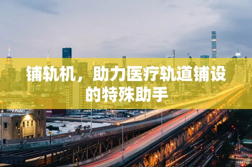 铺轨机，助力医疗轨道铺设的特殊助手