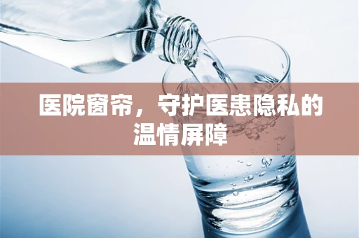 医院窗帘，守护医患隐私的温情屏障
