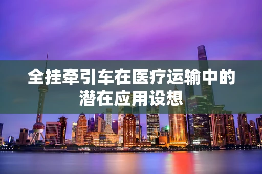 全挂牵引车在医疗运输中的潜在应用设想