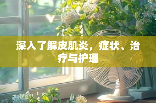 深入了解皮肌炎，症状、治疗与护理