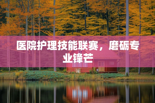 医院护理技能联赛，磨砺专业锋芒