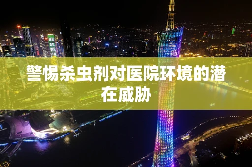 警惕杀虫剂对医院环境的潜在威胁