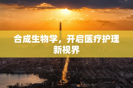 合成生物学，开启医疗护理新视界