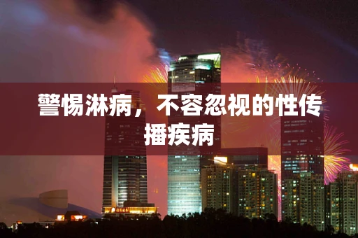 警惕淋病，不容忽视的性传播疾病