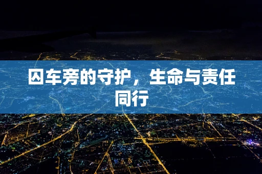 囚车旁的守护，生命与责任同行