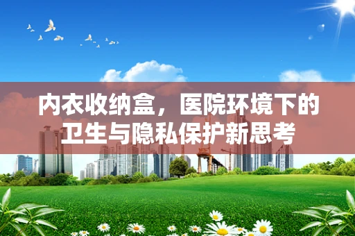 内衣收纳盒，医院环境下的卫生与隐私保护新思考
