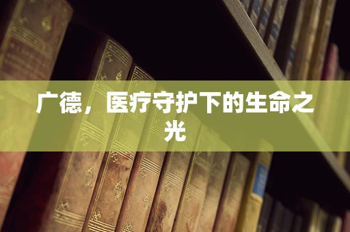 广德，医疗守护下的生命之光