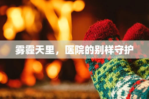 雾霾天里，医院的别样守护