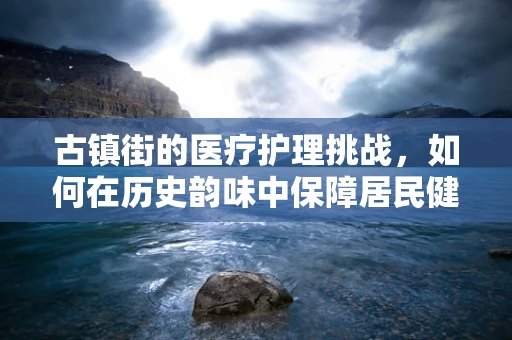古镇街的医疗护理挑战，如何在历史韵味中保障居民健康？