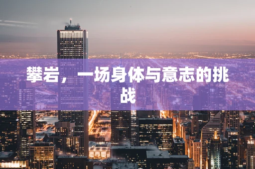 攀岩，一场身体与意志的挑战