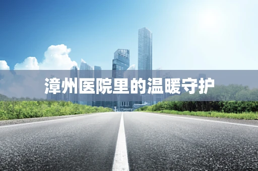 漳州医院里的温暖守护