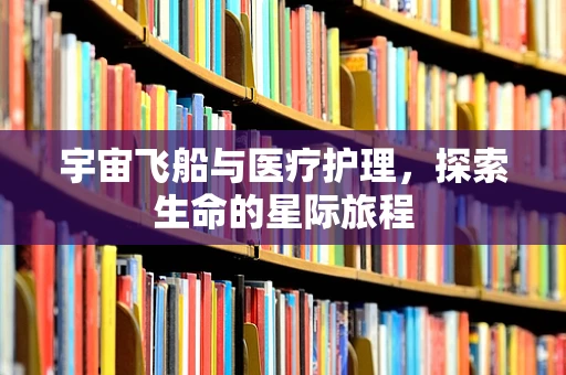 宇宙飞船与医疗护理，探索生命的星际旅程