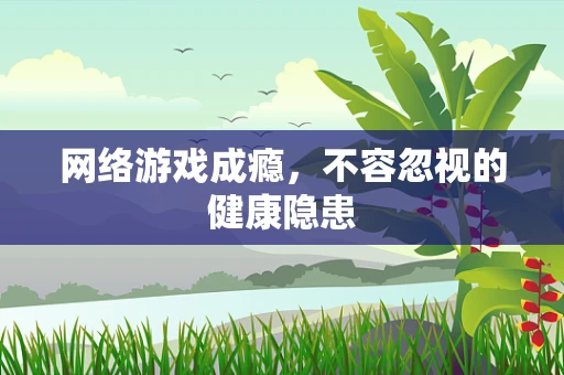 网络游戏成瘾，不容忽视的健康隐患