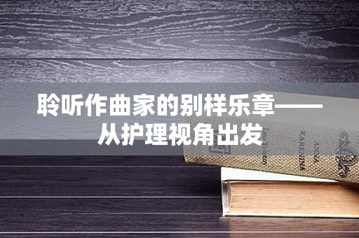 聆听作曲家的别样乐章——从护理视角出发