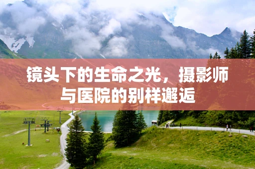 镜头下的生命之光，摄影师与医院的别样邂逅
