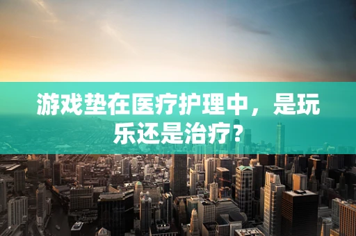 游戏垫在医疗护理中，是玩乐还是治疗？