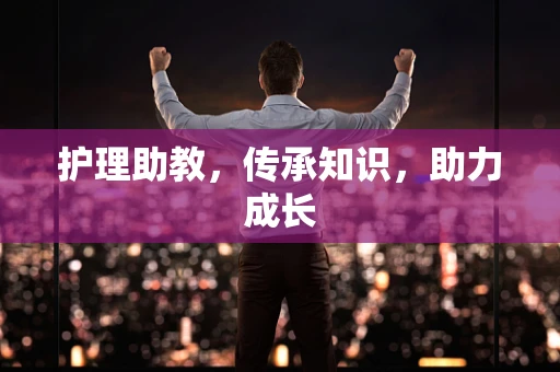 护理助教，传承知识，助力成长