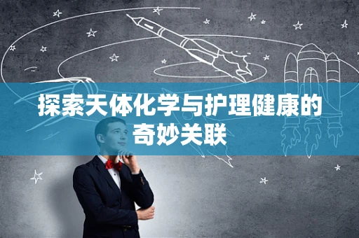 探索天体化学与护理健康的奇妙关联
