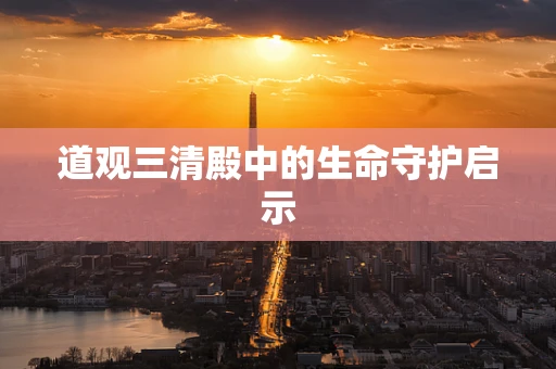 道观三清殿中的生命守护启示