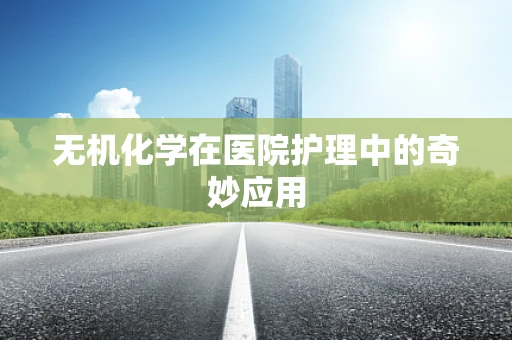 无机化学在医院护理中的奇妙应用