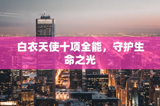 白衣天使十项全能，守护生命之光