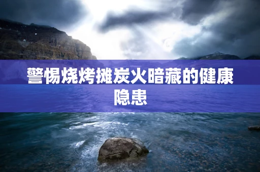 警惕烧烤摊炭火暗藏的健康隐患