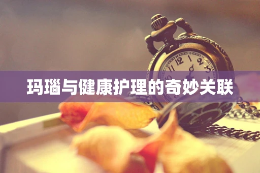 玛瑙与健康护理的奇妙关联