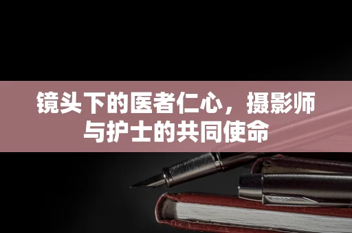 镜头下的医者仁心，摄影师与护士的共同使命