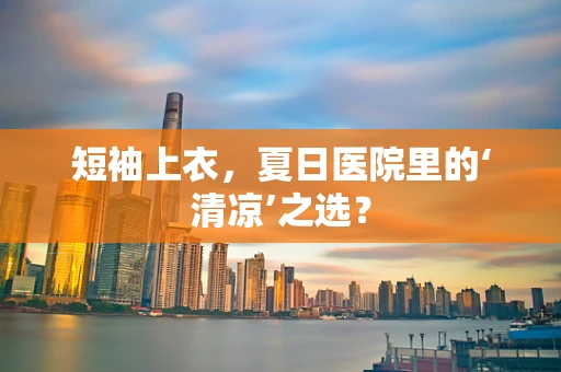 短袖上衣，夏日医院里的‘清凉’之选？