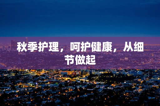 秋季护理，呵护健康，从细节做起