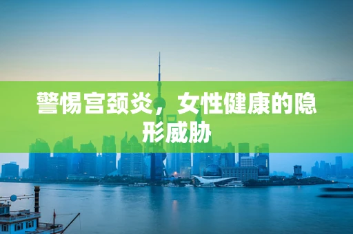 警惕宫颈炎，女性健康的隐形威胁
