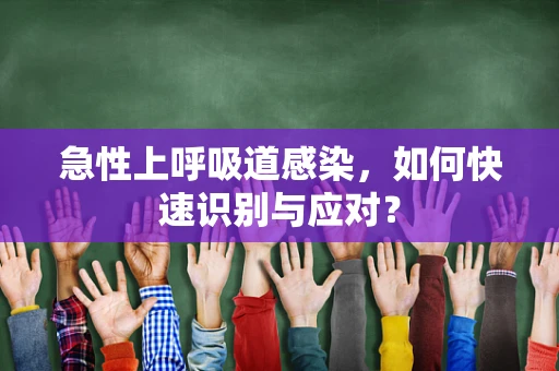 急性上呼吸道感染，如何快速识别与应对？