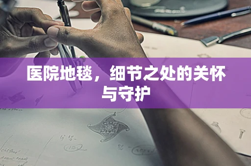 医院地毯，细节之处的关怀与守护