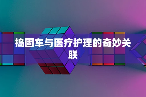 捣固车与医疗护理的奇妙关联