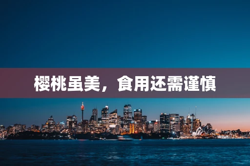 樱桃虽美，食用还需谨慎