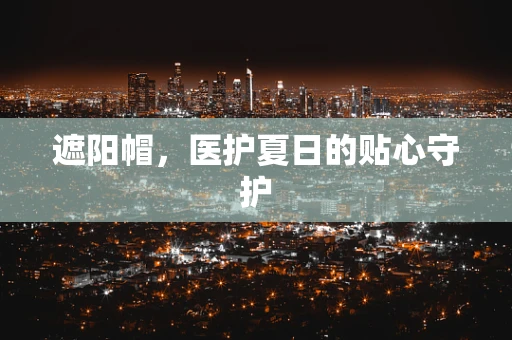 遮阳帽，医护夏日的贴心守护
