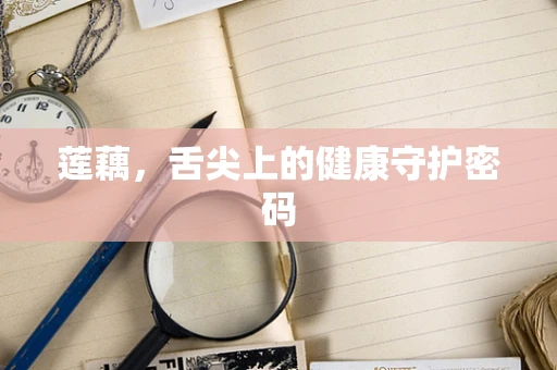 莲藕，舌尖上的健康守护密码