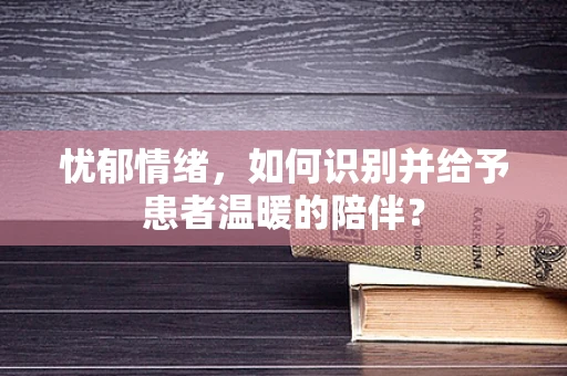 忧郁情绪，如何识别并给予患者温暖的陪伴？