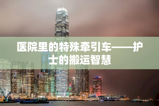 医院里的特殊牵引车——护士的搬运智慧