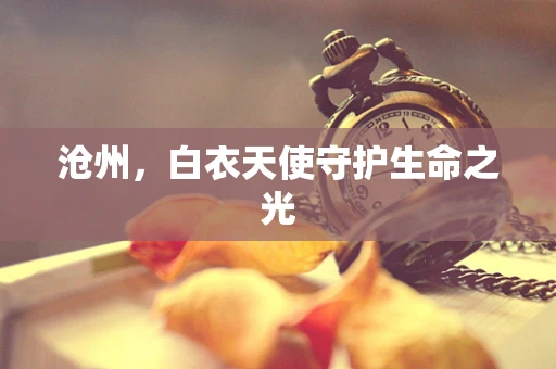 沧州，白衣天使守护生命之光