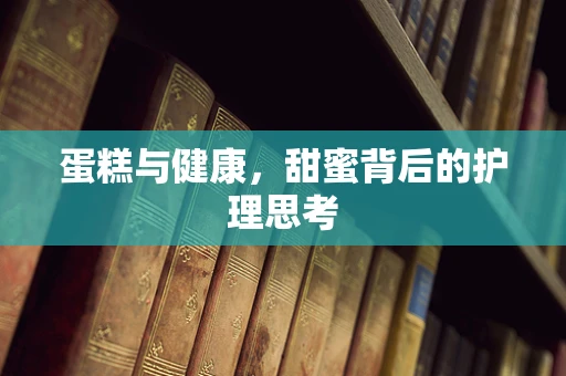 蛋糕与健康，甜蜜背后的护理思考