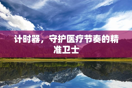 计时器，守护医疗节奏的精准卫士