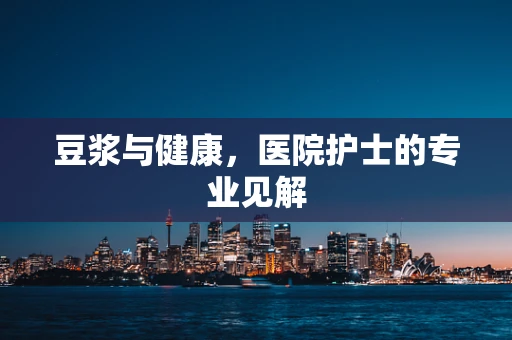 豆浆与健康，医院护士的专业见解