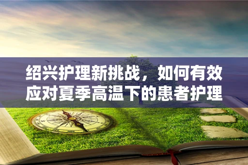 绍兴护理新挑战，如何有效应对夏季高温下的患者护理？