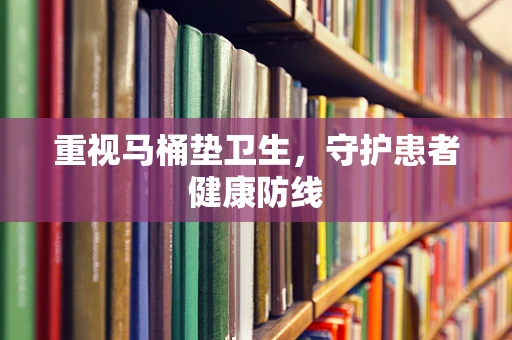 重视马桶垫卫生，守护患者健康防线