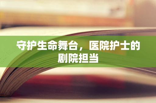 守护生命舞台，医院护士的剧院担当