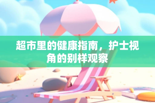 超市里的健康指南，护士视角的别样观察