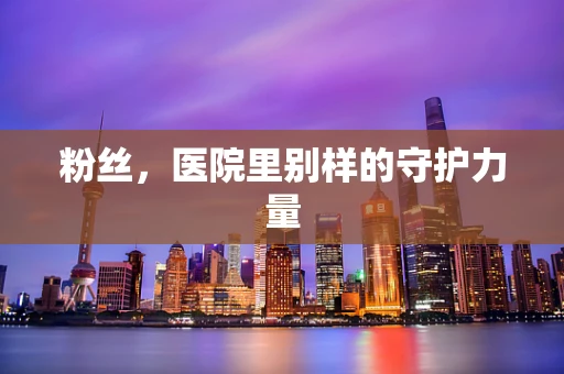 粉丝，医院里别样的守护力量
